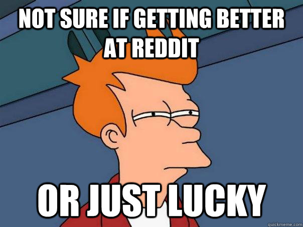 Not sure if getting better at reddit Or just lucky  Futurama Fry