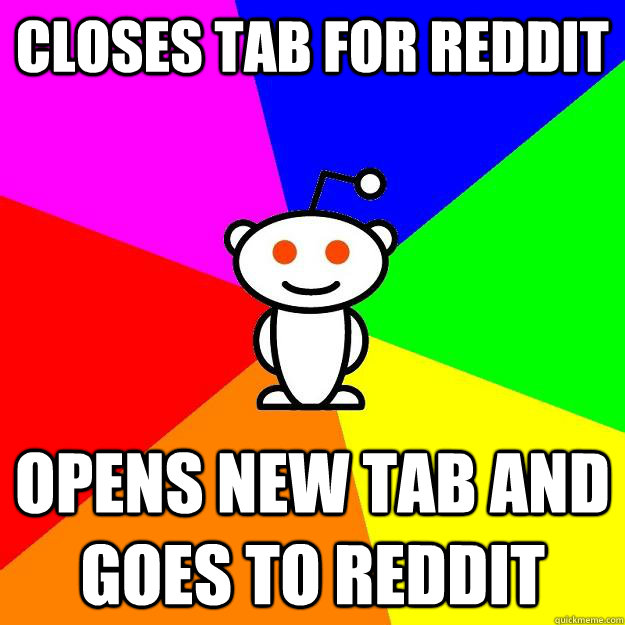 Closes tab for reddit Opens new tab and goes to Reddit  Reddit Alien