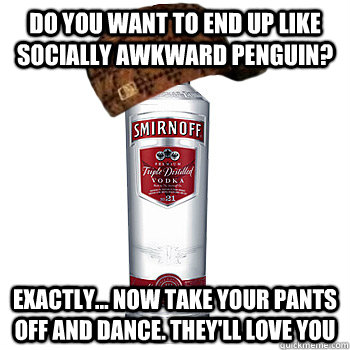 Do you want to end up like socially awkward penguin?  Exactly... now take your pants off and dance. They'll love you   Scumbag Alcohol