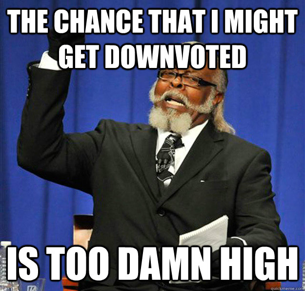 The chance that I might get downvoted Is too damn high  Jimmy McMillan