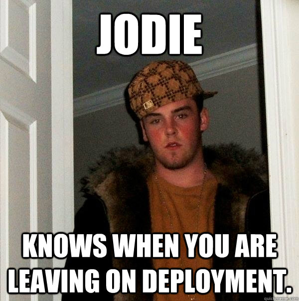 Jodie Knows when you are leaving on deployment.  Scumbag Steve