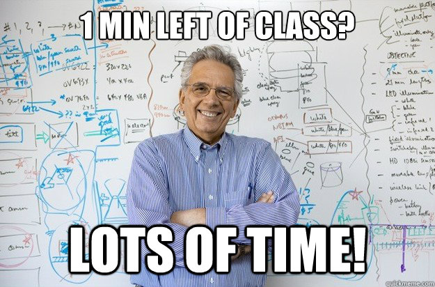 1 min left of class? LOTS OF TIME!  Engineering Professor