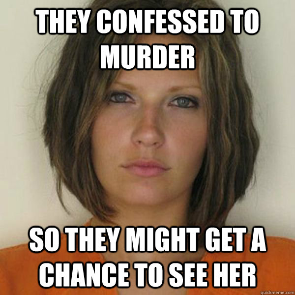 They confessed to murder so they might get a chance to see her  Attractive Convict