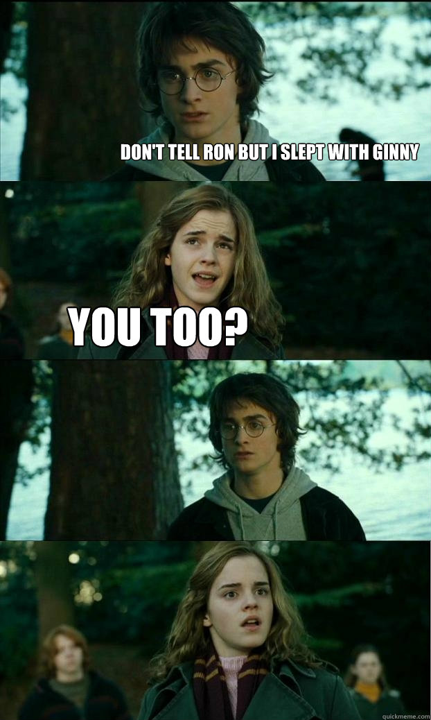 Don't tell Ron but I slept with ginny You too?   Horny Harry