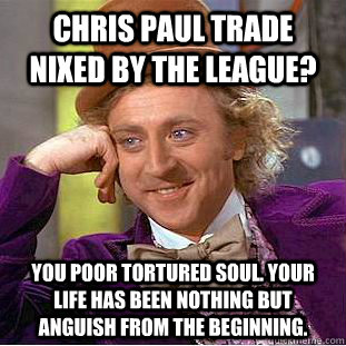 Chris Paul Trade nixed by the league? You poor tortured soul. Your life has been nothing but anguish from the beginning.  Creepy Wonka