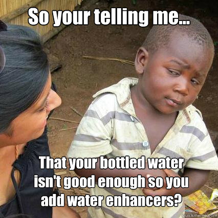 So your telling me... That your bottled water isn't good enough so you add water enhancers?  So youre telling me