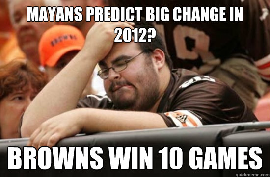 mayans predict big change in 2012? browns win 10 games  Miserable Browns Fan