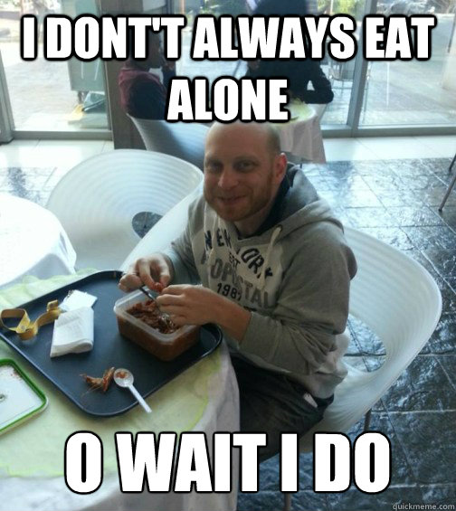I Dont't Always eat alone o wait i do  