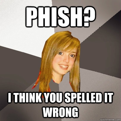 Phish? I think you spelled it wrong  Musically Oblivious 8th Grader