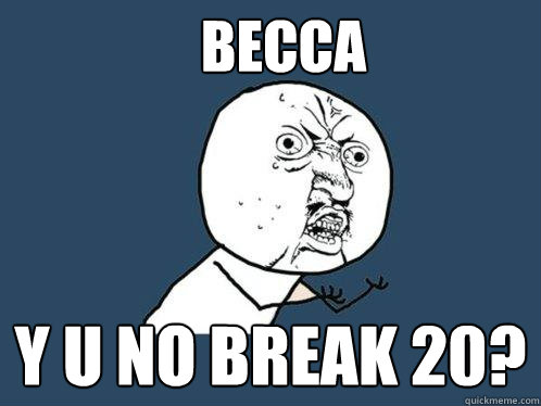 BECCA Y U NO BREAK 20?  Y U No