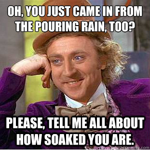 Oh, you just came in from the pouring rain, too?
 Please, tell me all about how soaked you are. - Oh, you just came in from the pouring rain, too?
 Please, tell me all about how soaked you are.  Condescending Wonka