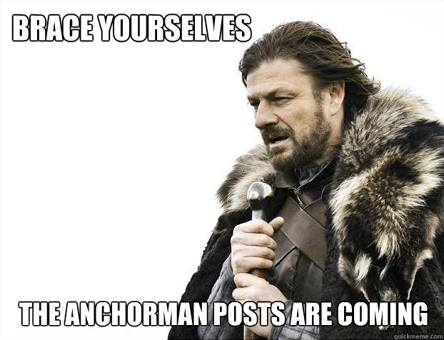 brace yourselves the anchorman posts are coming  