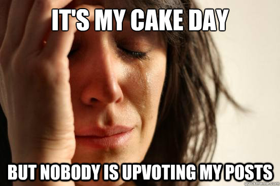 it's my cake day but nobody is upvoting my posts  First World Problems