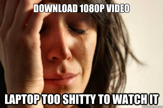 Download 1080p video Laptop too shitty to watch it  First World Problems