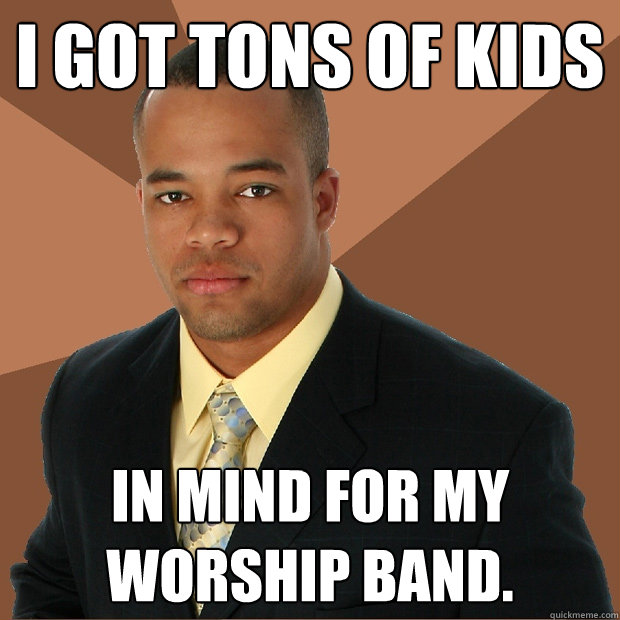 I GOT TONS OF KIDS IN MIND FOR MY WORSHIP BAND. - I GOT TONS OF KIDS IN MIND FOR MY WORSHIP BAND.  Successful Black Man