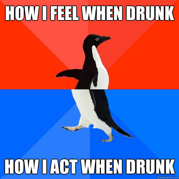 How I feel when drunk how I act when drunk - How I feel when drunk how I act when drunk  Socially Awesome Awkward Penguin