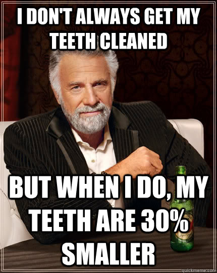 I don't always get my teeth cleaned but when I do, my teeth are 30% smaller - I don't always get my teeth cleaned but when I do, my teeth are 30% smaller  The Most Interesting Man In The World