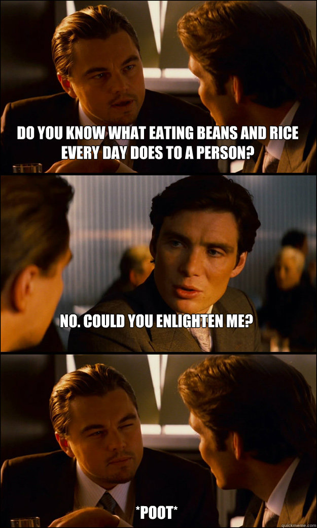 Do you know what eating beans and rice every day does to a person? No. Could you enlighten me? *poot*  Inception