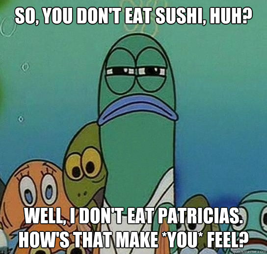 So, you don't eat sushi, huh? Well, I don't eat Patricias. How's that make *YOU* feel? - So, you don't eat sushi, huh? Well, I don't eat Patricias. How's that make *YOU* feel?  Serious fish SpongeBob