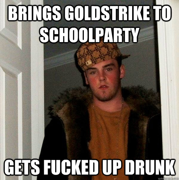 brings goldstrike to schoolparty gets fucked up drunk - brings goldstrike to schoolparty gets fucked up drunk  Scumbag Steve