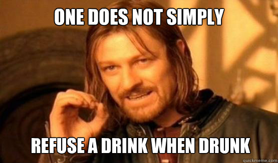 One does not simply Refuse a drink when drunk  