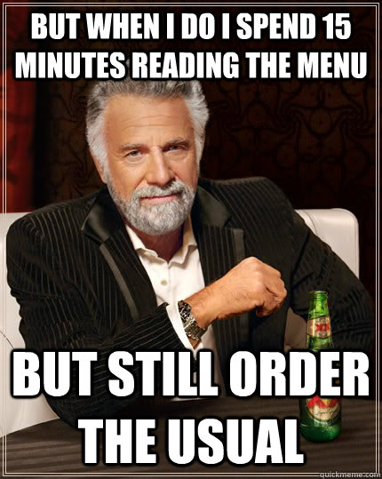 but when i do i spend 15 minutes reading the menu but still order the usual - but when i do i spend 15 minutes reading the menu but still order the usual  The Most Interesting Man In The World