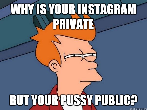 Why is your instagram private But your pussy public? - Why is your instagram private But your pussy public?  Futurama Fry