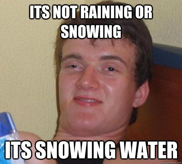 its not raining or snowing its snowing water  10 Guy