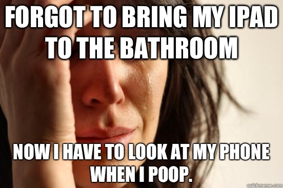 Forgot to bring my Ipad to the bathroom Now I have to look at my phone when I poop. - Forgot to bring my Ipad to the bathroom Now I have to look at my phone when I poop.  First World Problems