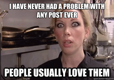 I have never had a problem with any post ever People usually love them - I have never had a problem with any post ever People usually love them  Crazy Amy