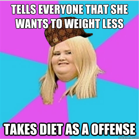 tells everyone that she wants to weight less
 TAKES DIET AS A OFFENSE  scumbag fat girl