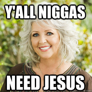 y'all niggas need jesus  Paula Deen