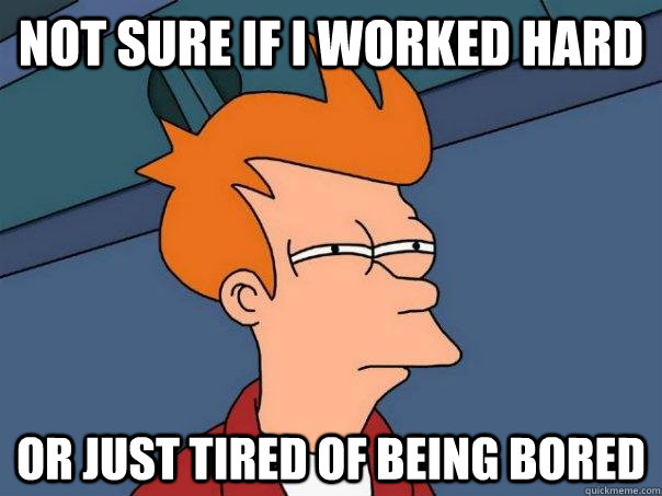 Not sure if I worked hard or just tired of being bored  - Not sure if I worked hard or just tired of being bored   Futurama Fry