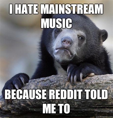 I hate mainstream music because reddit told me to  Confession Bear