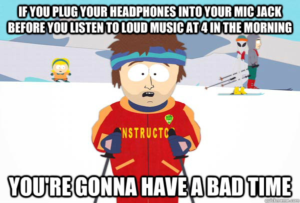 if you plug your headphones into your mic jack before you listen to loud music at 4 in the morning You're gonna have a bad time - if you plug your headphones into your mic jack before you listen to loud music at 4 in the morning You're gonna have a bad time  Super Cool Ski Instructor