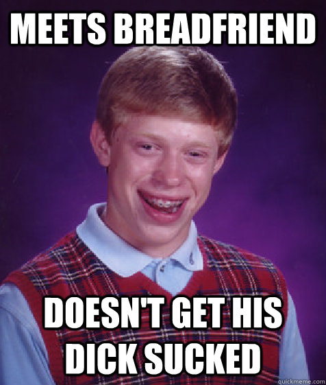 meets breadfriend doesn't get his dick sucked  Bad Luck Brian