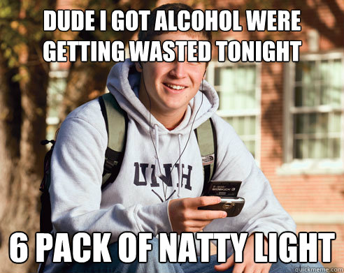 dude i got alcohol were getting wasted tonight 6 pack of natty light - dude i got alcohol were getting wasted tonight 6 pack of natty light  College Freshman