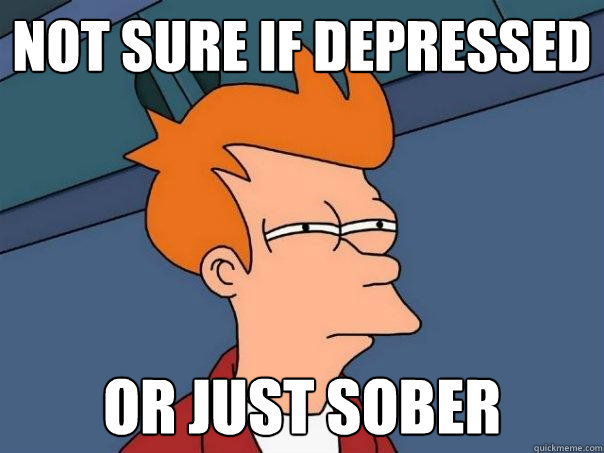 Not sure if depressed Or just sober  Futurama Fry