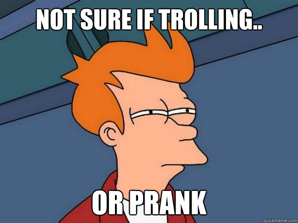 Not sure if trolling.. or prank  Futurama Fry