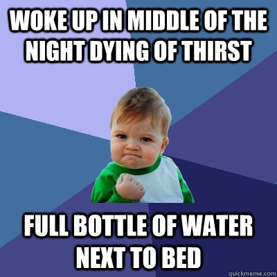 Woke up in middle of the night dying of thirst full bottle of water next to bed - Woke up in middle of the night dying of thirst full bottle of water next to bed  Success Kid