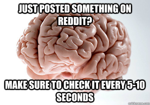 Just posted something on reddit? make sure to check it every 5-10 seconds  Scumbag Brain