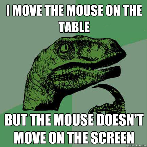 I MOVE THE MOUSE ON THE TABLE BUT THE MOUSE DOESN'T MOVE ON THE SCREEN - I MOVE THE MOUSE ON THE TABLE BUT THE MOUSE DOESN'T MOVE ON THE SCREEN  Philosoraptor