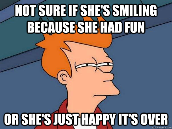 Not sure if she's smiling because she had fun Or she's just happy it's over - Not sure if she's smiling because she had fun Or she's just happy it's over  Futurama Fry