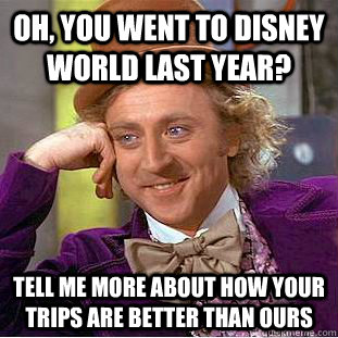 Oh, you went to Disney world last year? Tell me more about how your trips are better than ours  Condescending Wonka