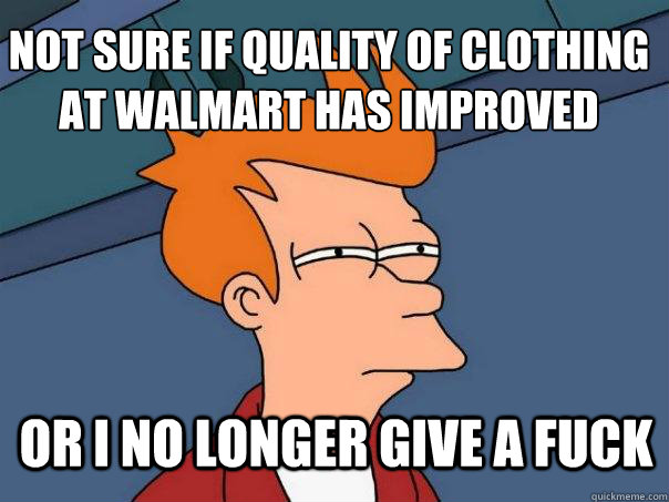 Not sure if quality of clothing at walmart has improved Or i no longer give a fuck - Not sure if quality of clothing at walmart has improved Or i no longer give a fuck  Futurama Fry