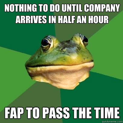 Nothing to do until company arrives in half an hour fap to pass the time - Nothing to do until company arrives in half an hour fap to pass the time  Foul Bachelor Frog