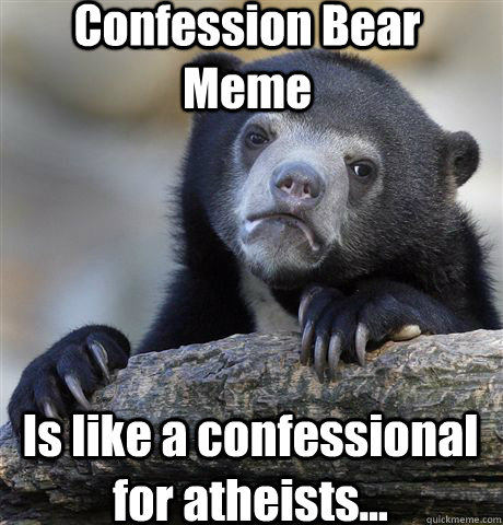 Confession Bear Meme Is like a confessional for atheists...  Confession Bear