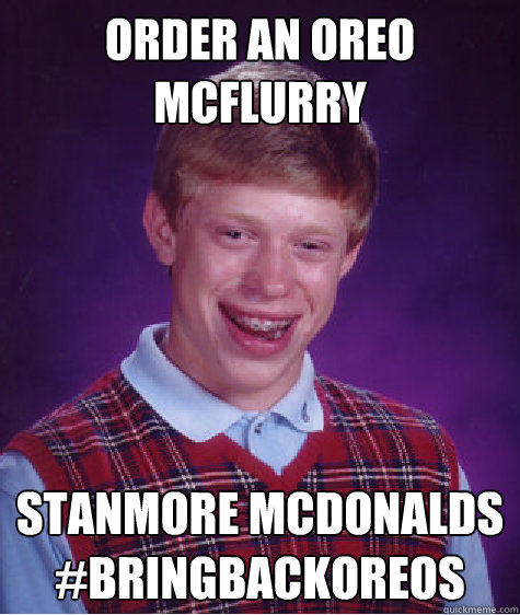 order an oreo mcflurry
  stanmore mcdonalds
#BringBackOreos - order an oreo mcflurry
  stanmore mcdonalds
#BringBackOreos  Bad Luck Brian