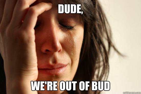 Dude, we're out of bud  First World Problems