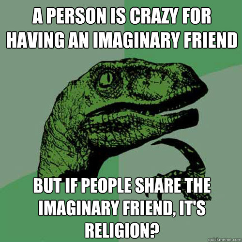 A person is crazy for having an imaginary friend But if people share the imaginary friend, it's religion? - A person is crazy for having an imaginary friend But if people share the imaginary friend, it's religion?  Philosoraptor